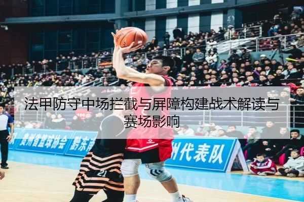 法甲防守中场拦截与屏障构建战术解读与赛场影响